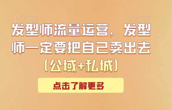 发型师流量运营,发型师一定要把自己卖出去（公域+私城）-AIGC资源中心