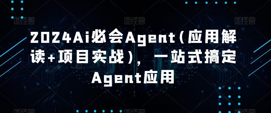 2024Ai必会Agent(应用解读+项目实战),一站式搞定Agent应用-AIGC资源中心