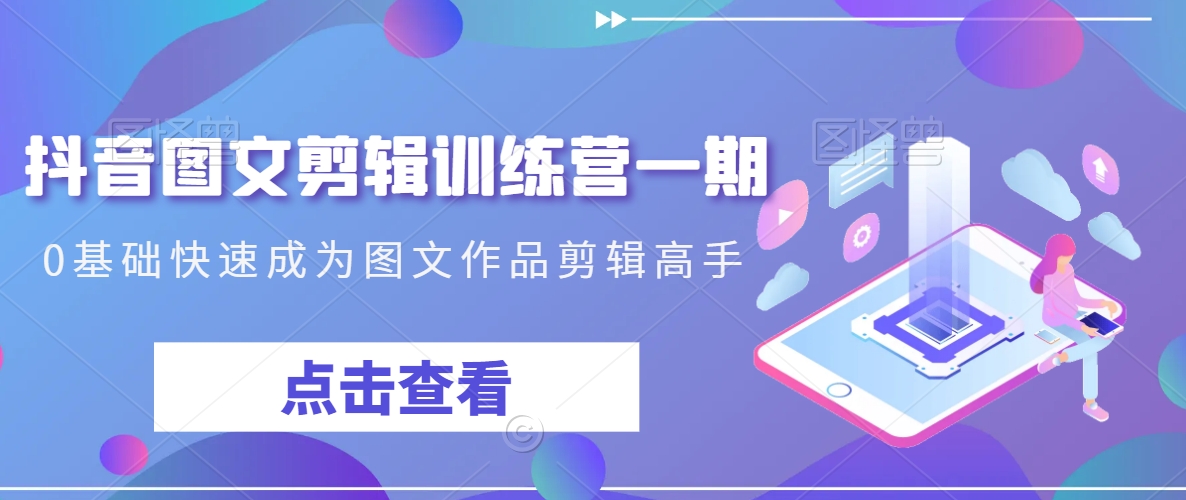 抖音图文剪辑训练营一期,0基础快速成为图文作品剪辑高手-AIGC资源中心