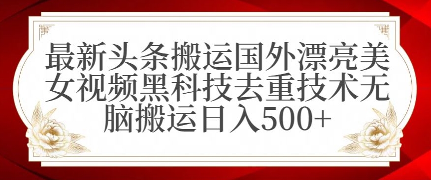 最新头条搬运国外漂亮美女视频黑科技去重技术无脑搬运日入500+-AIGC资源中心