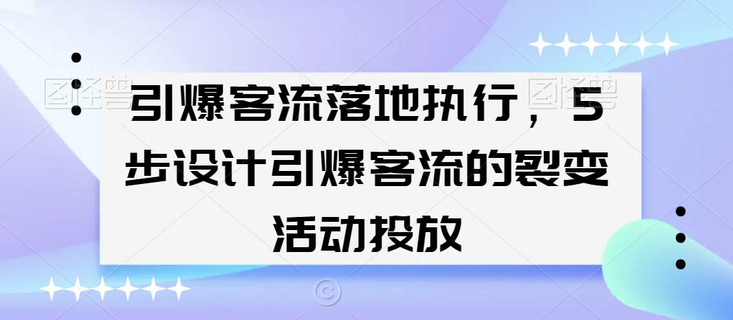 引爆客流落地执行,5步设计引爆客流的裂变活动投放-AIGC资源中心