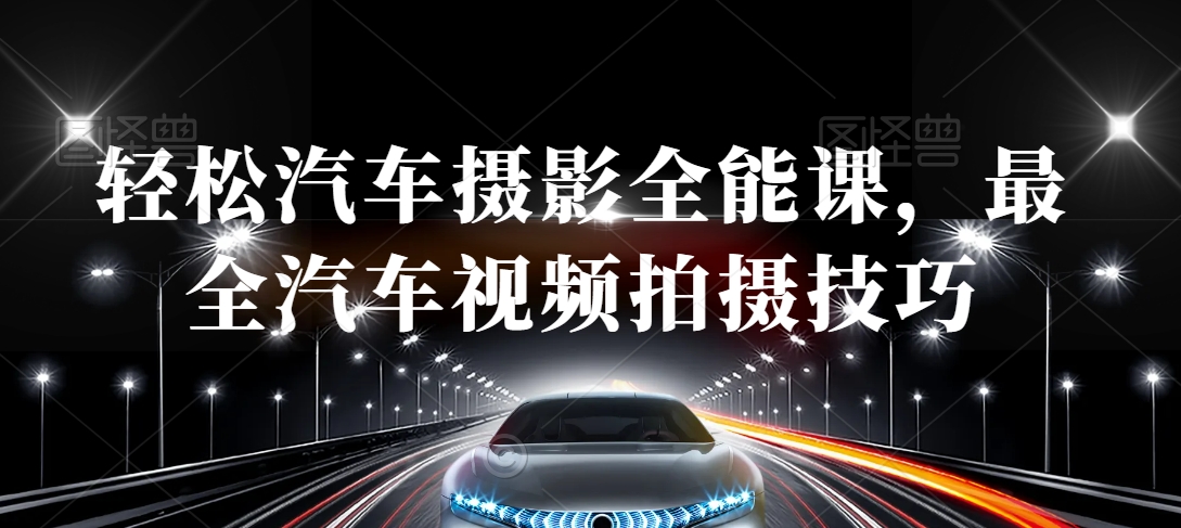 轻松汽车摄影全能课,最全汽车视频拍摄技巧-AIGC资源中心