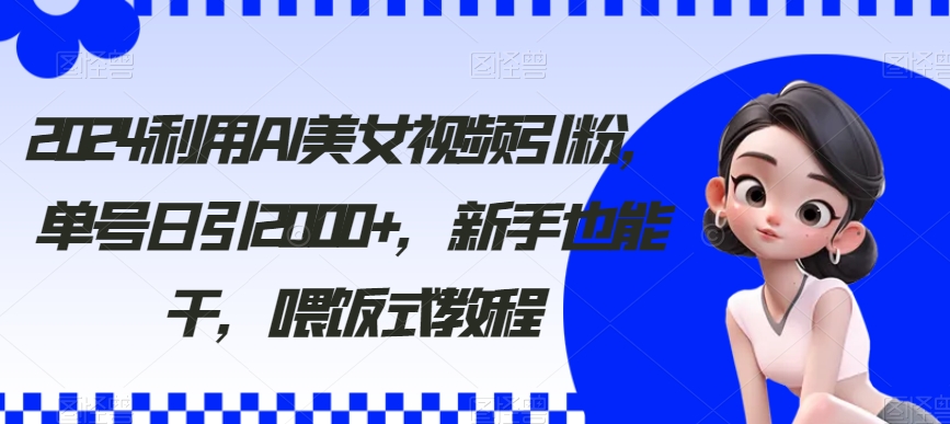 2024利用AI美女视频引粉,单号日引2000+,新手也能干,喂饭式教程-AIGC资源中心
