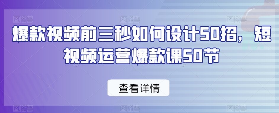 爆款视频前三秒如何设计50招,短视频运营爆款课50节-AIGC资源中心
