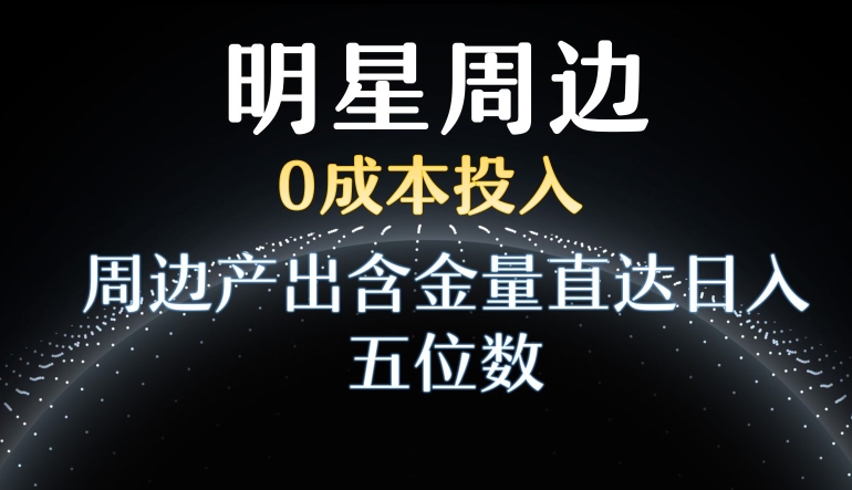 利用明星效应,0成本投入,周边产出含金量直达日入五位数-AIGC资源中心