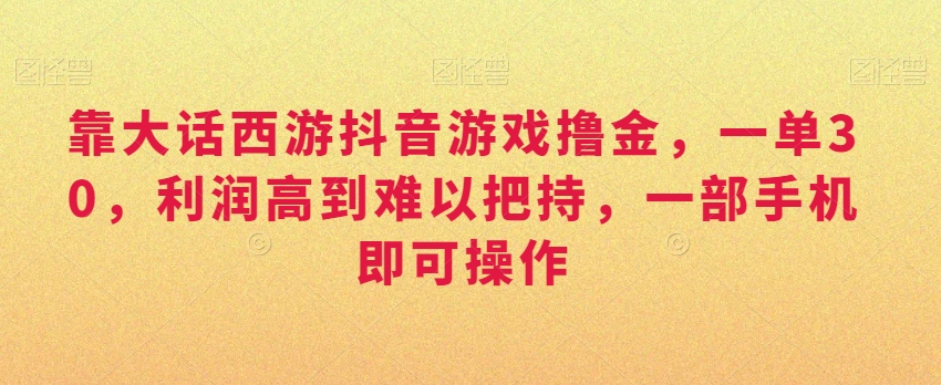 靠大话西游抖音游戏撸金,一单30,利润高到难以把持,一部手机即可操作,日入3000+-AIGC资源中心
