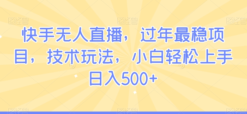 快手无人直播,过年最稳项目,技术玩法,小白轻松上手日入500+-AIGC资源中心