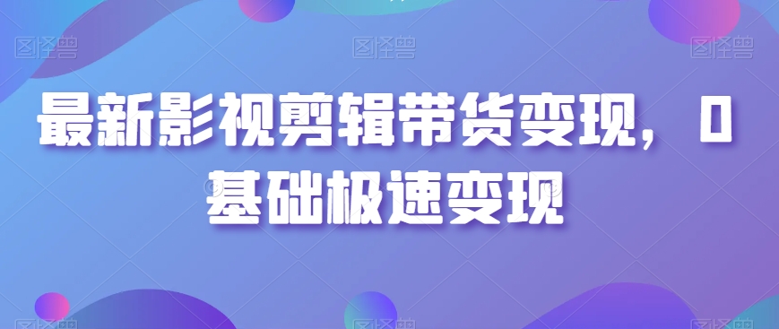 最新影视剪辑带货变现,0基础极速变现-AIGC资源中心