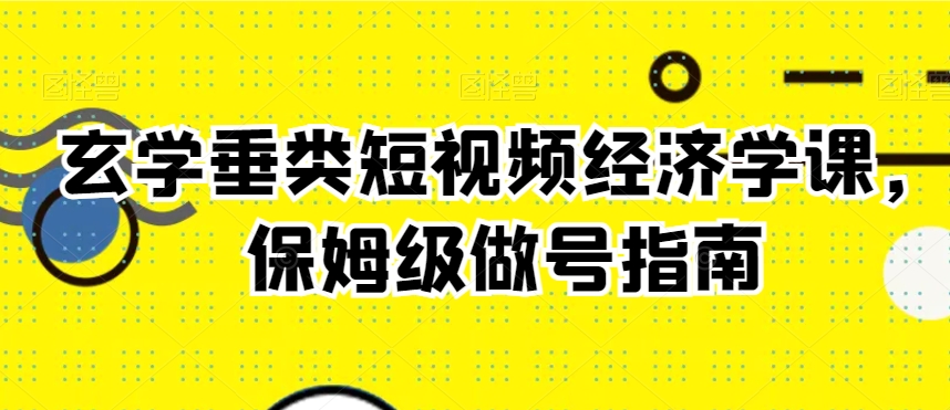 玄学垂类短视频经济学课,保姆级做号指南-AIGC资源中心