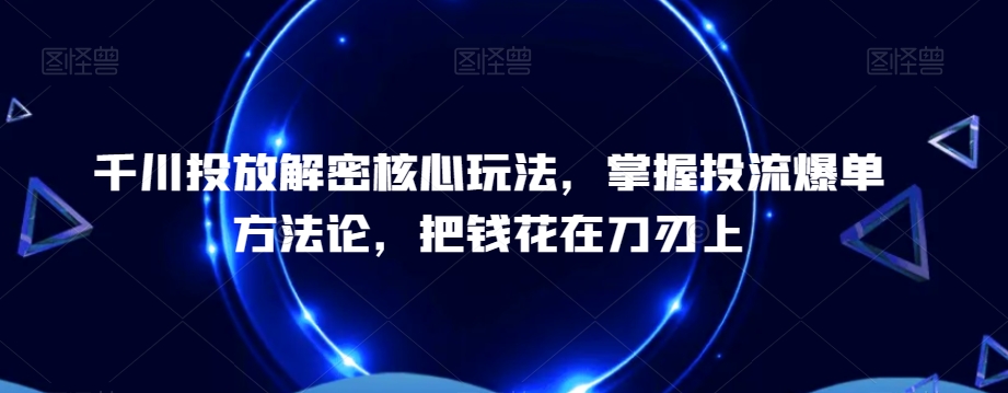 千川投放解密核心玩法,​掌握投流爆单方法论,把钱花在刀刃上-AIGC资源中心
