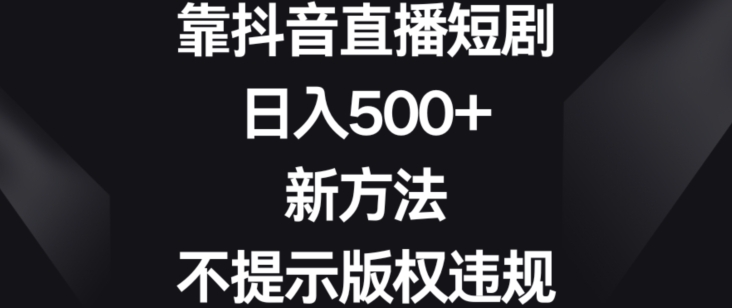 靠抖音直播短剧,日入500+,新方法、不提示版权违规(\抖音直播短剧新方法揭秘日入500+且避免版权违规\)-AIGC资源中心