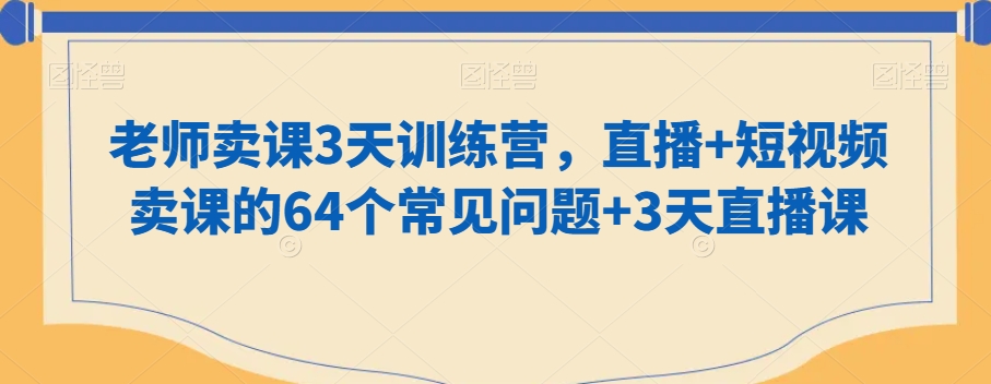 老师卖课3天训练营,直播+短视频卖课的64个常见问题+3天直播课-AIGC资源中心