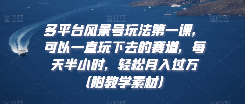 多平台风景号玩法第一课,可以一直玩下去的赛道,每天半小时,轻松月入过万（附教学素材）-AIGC资源中心