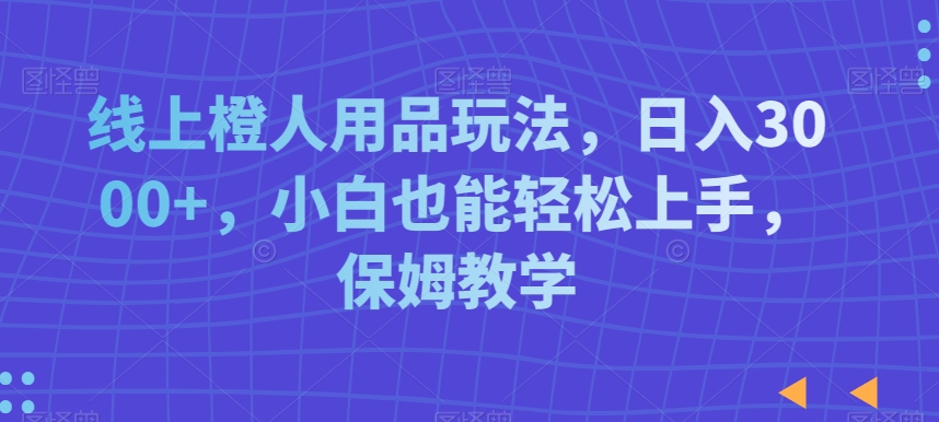 线上橙人用品玩法,日入3000+,小白也能轻松上手,保姆教学-AIGC资源中心