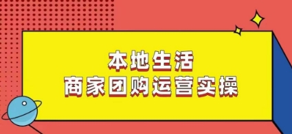 本地生活商家团购运营实操,看完课程即可实操团购运营-AIGC资源中心