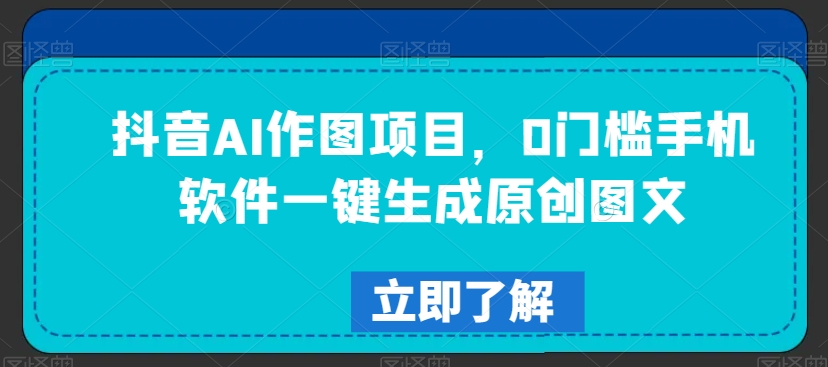 抖音AI作图项目,0门槛手机软件一键生成原创图文-AIGC资源中心