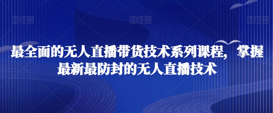 最全面的无人直播‮货带‬技术系‮课列‬程,掌握最新最防封的无人直播技术-AIGC资源中心