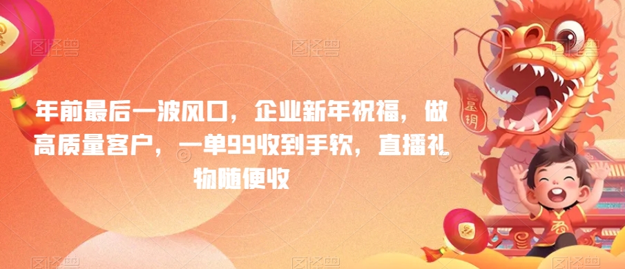 年前最后一波风口,企业新年祝福,做高质量客户,一单99收到手软,直播礼物随便收-AIGC资源中心
