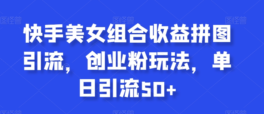 快手美女组合收益拼图引流,创业粉玩法,单日引流50+-AIGC资源中心