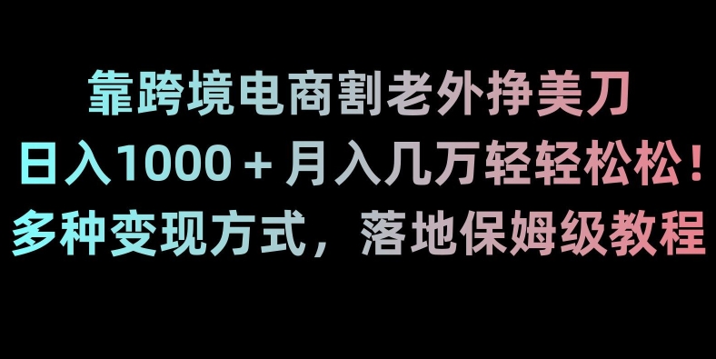 靠跨境电商割老外挣美刀,日入1000＋月入几万轻轻松松!多种变现方式,落地保姆级教程【揭秘】-AIGC资源中心