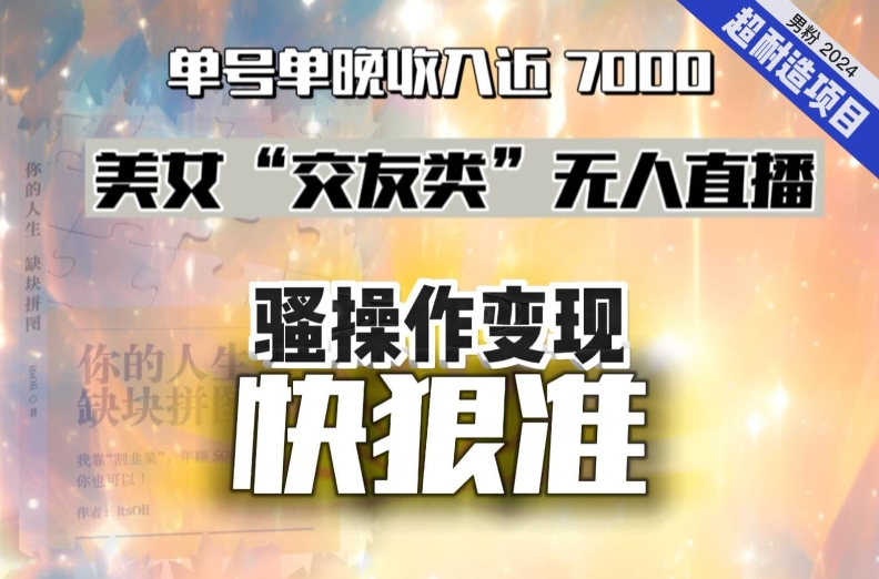 美女”交友类”无人直播,变现快、狠、准,单号单晚收入近7000.2024,超耐造”男粉”变现项目-AIGC资源中心