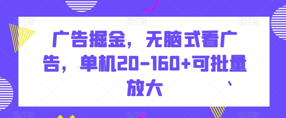 广告掘金,无脑式看广告,单机20-160+可批量放大【揭秘】-AIGC资源中心