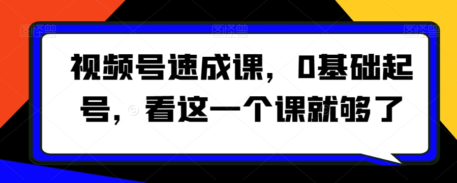 视频号速成课,​0基础起号,看这一个课就够了-AIGC资源中心