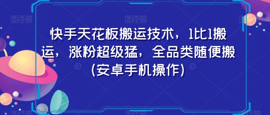 快手天花板搬运技术,1比1搬运,涨粉超级猛,全品类随便搬（安卓手机操作）-AIGC资源中心