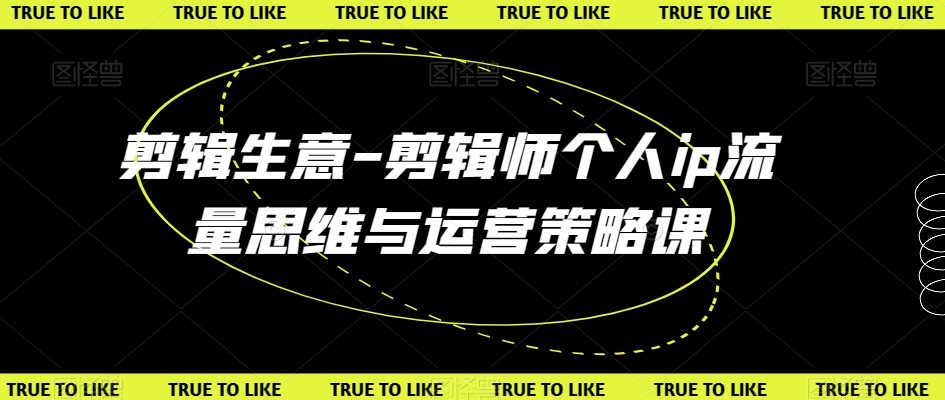 剪辑生意-剪辑师个人ip流量思维与运营策略课-AIGC资源中心