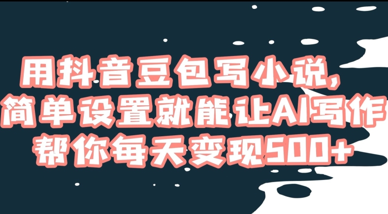 用抖音豆包写小说,简单设置就能让AI写作帮你每天变现500+【揭秘】-AIGC资源中心