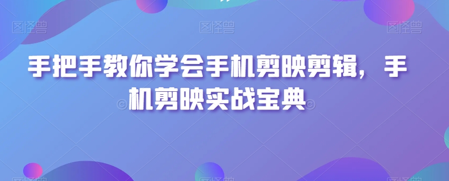 手把手教你学会手机剪映剪辑,手机剪映实战宝典-AIGC资源中心