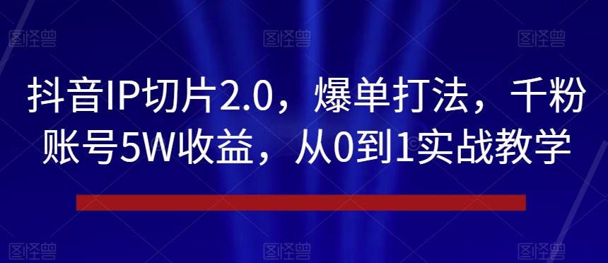 抖音IP切片2.0,爆单打法,千粉账号5W收益,从0到1实战教学【揭秘】-AIGC资源中心