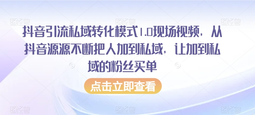 抖音引流私域转化模式1.0现场视频,从抖音源源不断把人加到私域,让加到私域的粉丝买单-AIGC资源中心