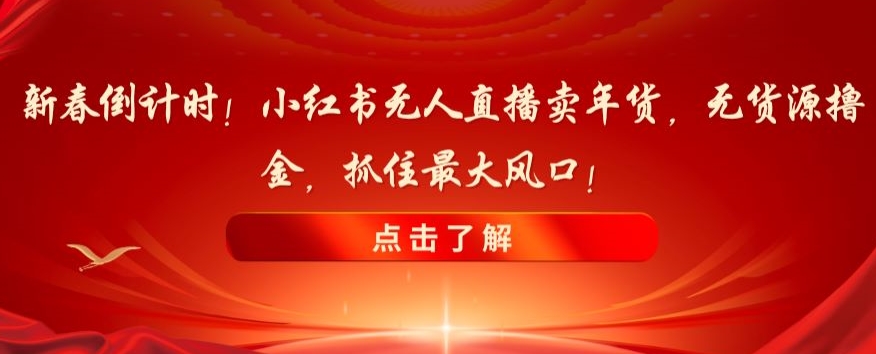 新春倒计时!小红书无人直播卖年货,无货源撸金,抓住最大风口【揭秘】-AIGC资源中心