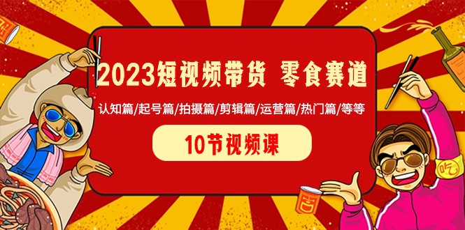 2023短视频带货零食赛道认知篇起号篇拍摄篇剪辑篇运营篇热门篇等等(全面解析2023年短视频带货零食赛道的实用技巧与策略)-AIGC资源中心