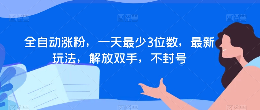 全自动涨粉,一天最少3位数,最新玩法,解放双手,不封号【揭秘】(揭秘全自动涨粉新方法一天最少3位数,无需开播也能变现)-AIGC资源中心