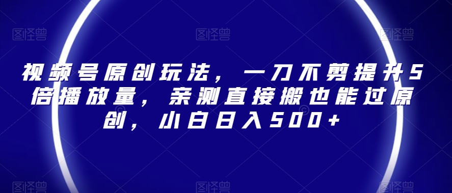 视频号原创玩法,一刀不剪提升5倍播放量,亲测直接搬也能过原创,小白日入500+【揭秘】(视频号原创玩法揭秘一刀不剪提升播放量,小白也能日入500+)-AIGC资源中心