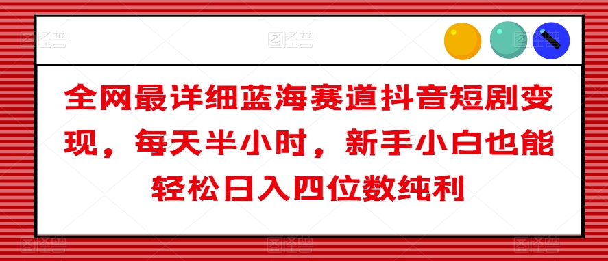 全网最详细蓝海赛道抖音短剧变现,每天半小时,新手小白也能轻松日入四位数纯利【揭秘】(轻松赚钱新途径抖音短剧变现项目详解)-AIGC资源中心