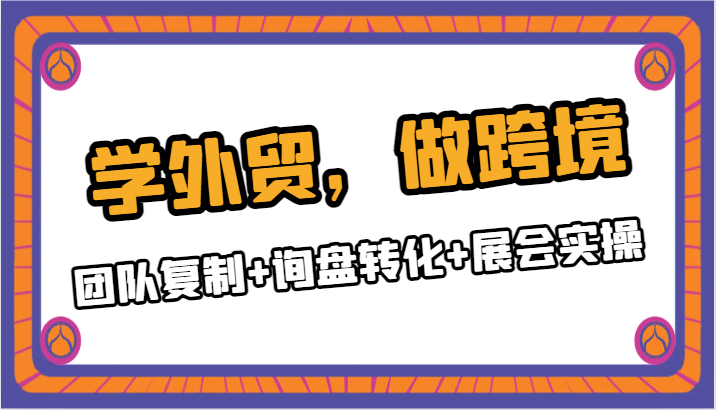 学外贸,做跨境,团队复制+询盘转化+展会实操(全面掌握外贸业务的关键步骤团队复制、询盘转化与展会实操)-AIGC资源中心