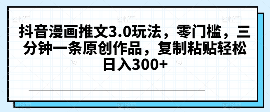 抖音漫画推文3.0玩法,零门槛,三分钟一条原创作品,复制粘贴轻松日入300+【揭秘】(揭秘《抖音漫画推文3.0玩法》三分钟一条原创作品,轻松日入300+)-AIGC资源中心