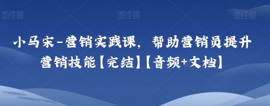 小马宋-营销实践课,帮助营销员提升营销技能【完结】【音频+文档】(“全面掌握营销实战技巧小马宋营销实践课详解”)-AIGC资源中心