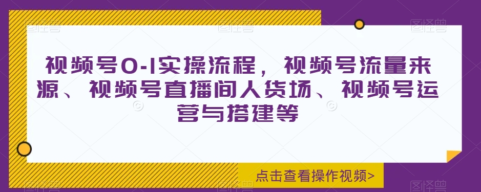 视频号0-1实操流程,视频号流量来源、视频号直播间人货场、视频号运营与搭建等(全面解析视频号运营与直播技巧,助力实现高效变现)-AIGC资源中心
