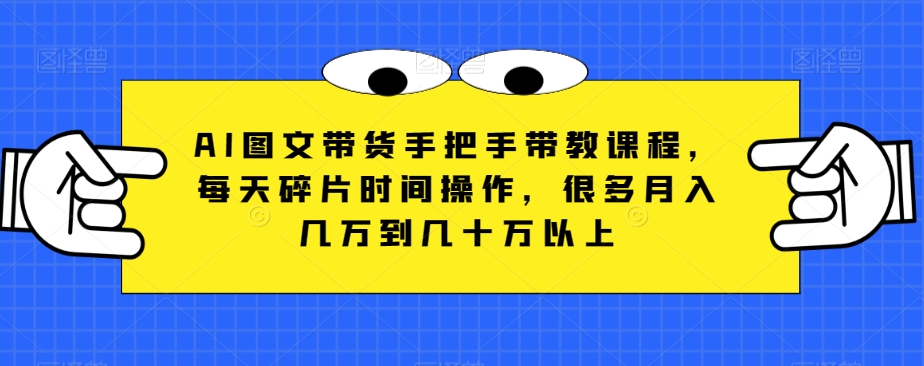 AI图文带货手把手带教课程,每天碎片时间操作,很多月入几万到几十万以上(AI图文带货抓住互联网最大最容易的一次赚钱机会)-AIGC资源中心