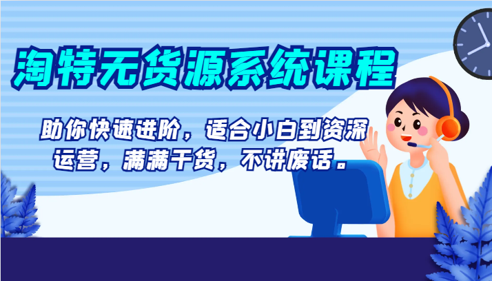 淘特无货源系统课程,助你快速进阶,适合小白到资深运营,满满干货,不讲废话。(淘特无货源系统课程全方位助你快速进阶电商运营)-AIGC资源中心