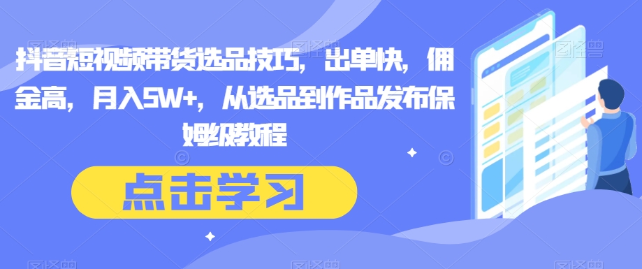 抖音短视频带货选品技巧,出单快,佣金高,月入5W+,从选品到作品发布保姆级教程(抖音短视频带货秘籍从选品到作品发布的全面指南)-AIGC资源中心