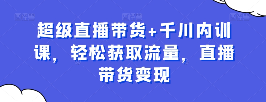 超级直播带货+千川内训课,轻松获取流量,直播带货变现(掌握直播带货趋势,提升转化率——mp5208期-超级直播带货+千川内训课解析)-AIGC资源中心
