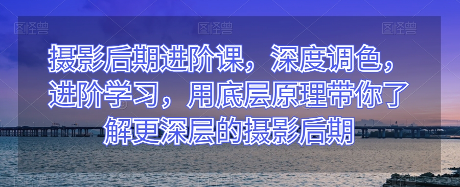 摄影后期进阶课,深度调色,进阶学习,用底层原理带你了解更深层的摄影后期(掌握摄影后期核心技巧,提升作品质感与视觉冲击力)-AIGC资源中心