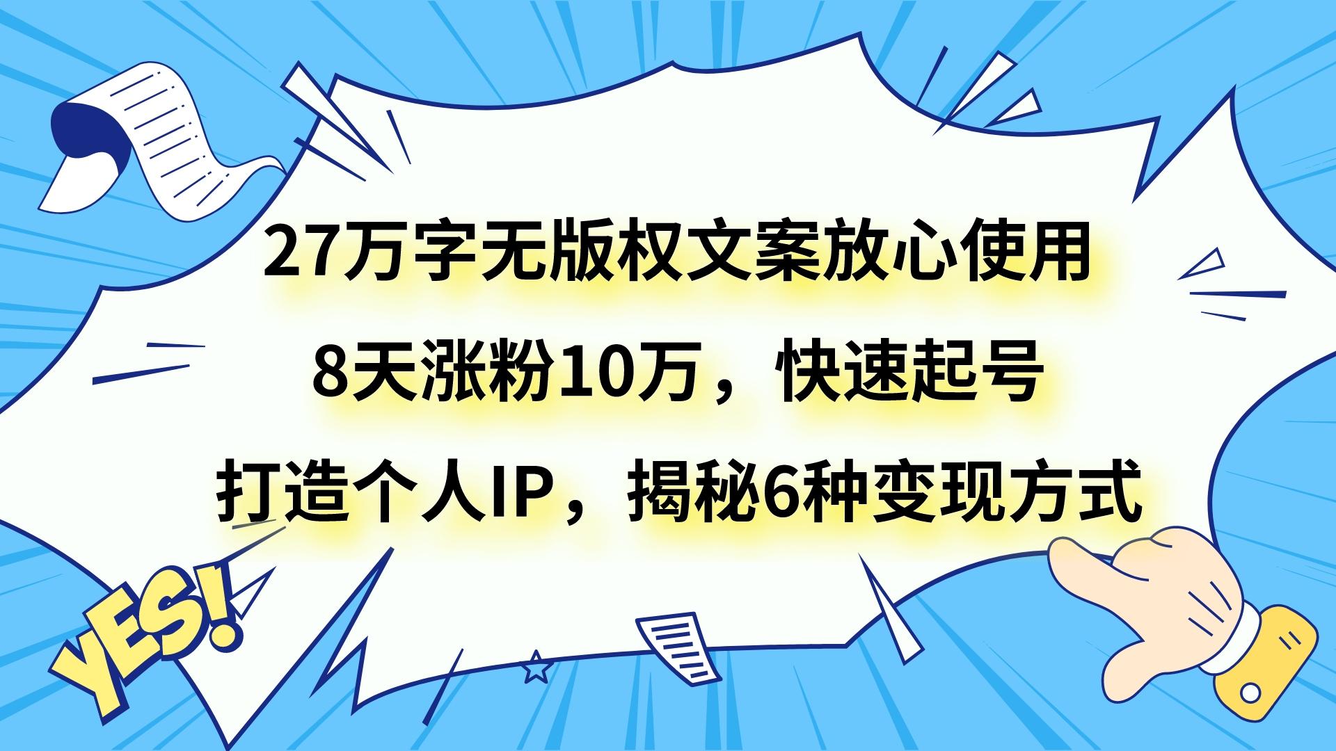 27万字无版权文案放心使用,8天涨粉10万,快速起号,打造个人IP,揭秘6种变现方式(“27万字无版权文案教程快速涨粉与多元变现策略揭秘”)-AIGC资源中心