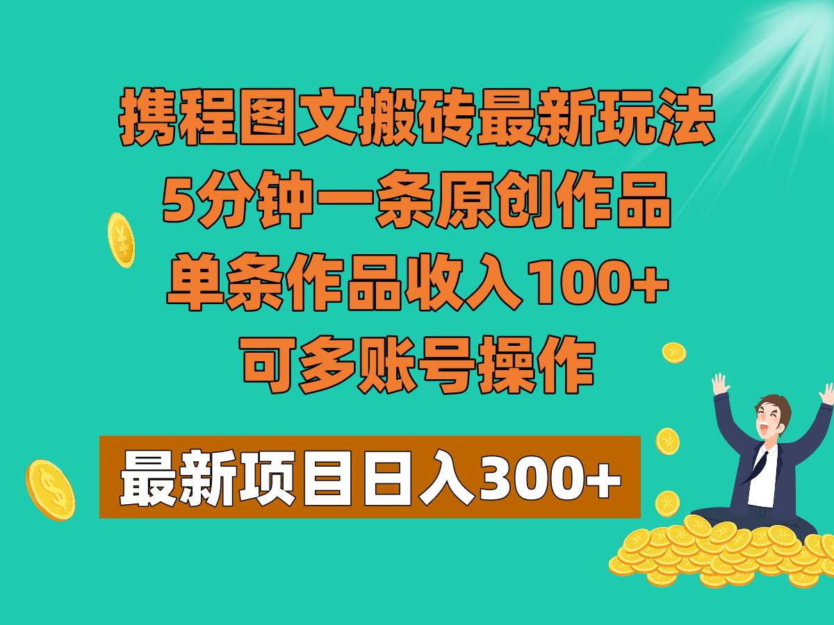 携程图文搬砖最新玩法,5分钟一条原创作品,单条作品收入100+,可多账号操作(探索携程图文搬砖新玩法简单易行,低成本高回报)-AIGC资源中心