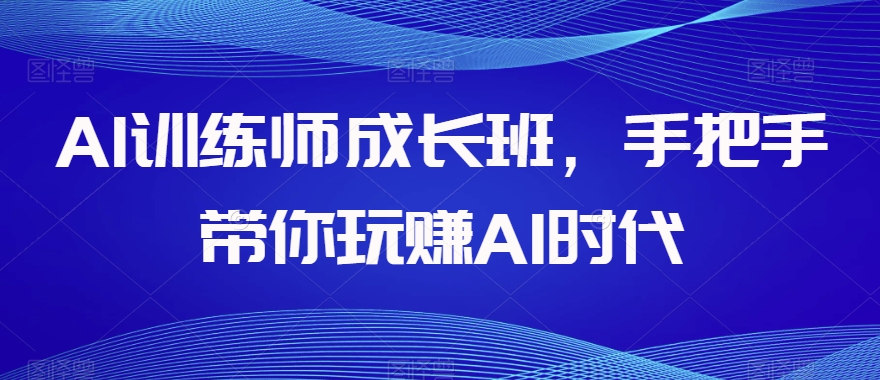 AI训练师成长班,手把手带你玩赚AI时代(mp5134期-AI训练师成长班助您轻松掌握AI技能,玩转AI时代)-AIGC资源中心